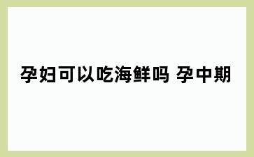 孕妇可以吃海鲜吗 孕中期